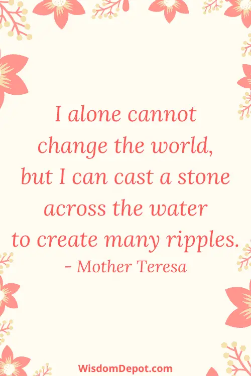 Life Quote: I alone cannot change the world, but I can cast a stone across the water to create many ripples. - Mother Teresa